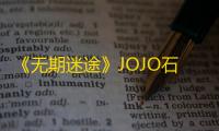 《无期迷途》JOJO石之海联动什么时候开始